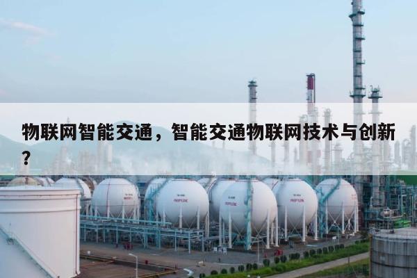 物联网智能交通，智能交通物联网技术与创新？-第1张图片