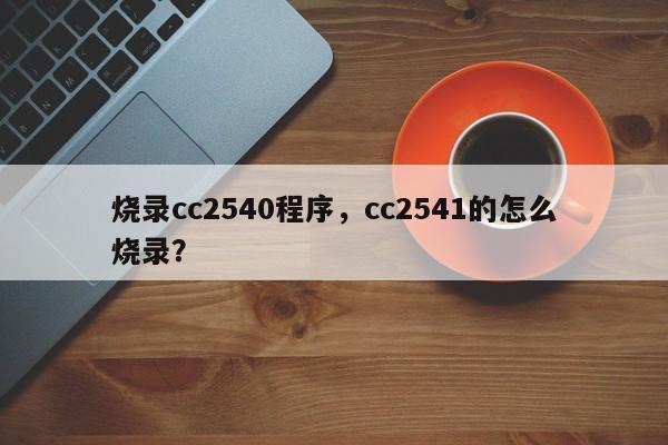 烧录cc2540程序，cc2541的怎么烧录？-第1张图片