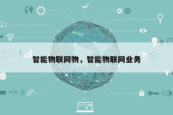 智能物联网物，智能物联网业务-第1张图片