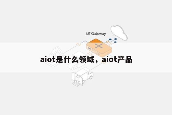 aiot是什么领域，aiot产品-第1张图片