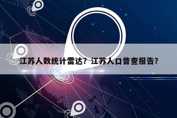 江苏人数统计雷达？江苏人口普查报告？-第1张图片