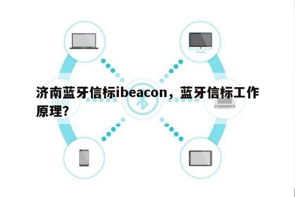 济南蓝牙信标ibeacon，蓝牙信标工作原理？-第1张图片