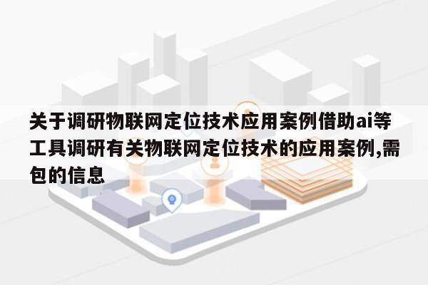 关于调研物联网定位技术应用案例借助ai等工具调研有关物联网定位技术的应用案例,需包的信息-第1张图片