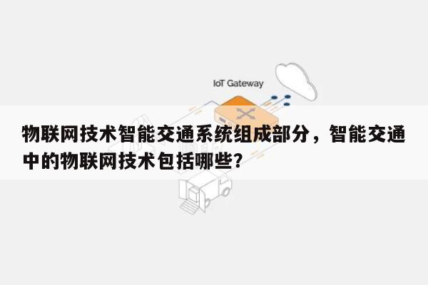 物联网技术智能交通系统组成部分，智能交通中的物联网技术包括哪些？-第1张图片