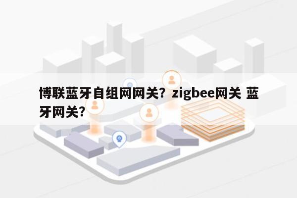 博联蓝牙自组网网关？zigbee网关 蓝牙网关？-第1张图片