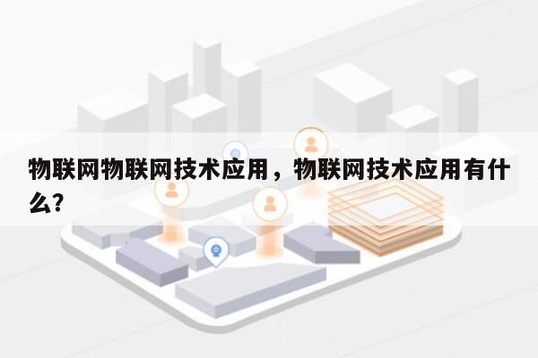 物联网物联网技术应用,物联网技术应用有什么?-第1张图片 物联网物联网技术应用,物联网技术应用有什么?-第1张图片