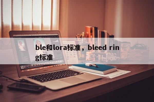 ble和lora标准，bleed ring标准-第1张图片