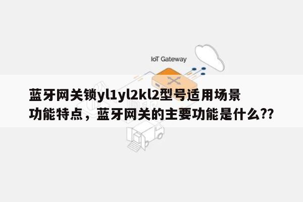 蓝牙网关锁yl1yl2kl2型号适用场景功能特点，蓝牙网关的主要功能是什么?？-第1张图片