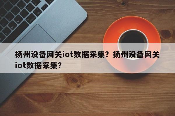 扬州设备网关iot数据采集？扬州设备网关iot数据采集？-第1张图片