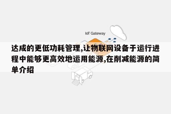 达成的更低功耗管理,让物联网设备于运行进程中能够更高效地运用能源,在削减能源的简单介绍-第1张图片
