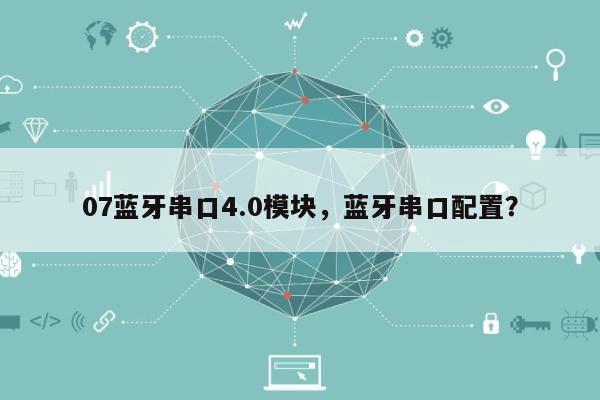 07蓝牙串口4.0模块，蓝牙串口配置？-第1张图片