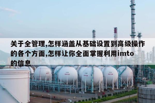 关于全管理,怎样涵盖从基础设置到高级操作的各个方面,怎样让你全面掌握利用imto的信息-第1张图片