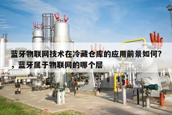 蓝牙物联网技术在冷藏仓库的应用前景如何?，蓝牙属于物联网的哪个层-第1张图片