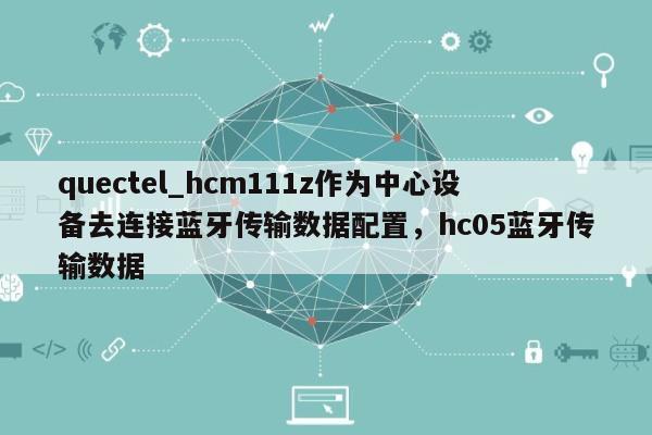 quectel_hcm111z作为中心设备去连接蓝牙传输数据配置，hc05蓝牙传输数据-第1张图片