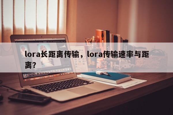 lora长距离传输，lora传输速率与距离？-第1张图片