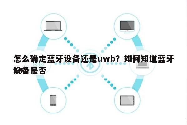 怎么确定蓝牙设备还是uwb？如何知道蓝牙设备是否50？-第1张图片