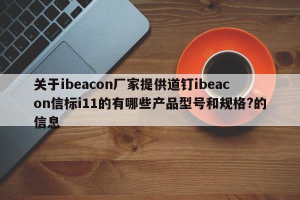 关于ibeacon厂家提供道钉ibeacon信标i11的有哪些产品型号和规格?的信息-第1张图片