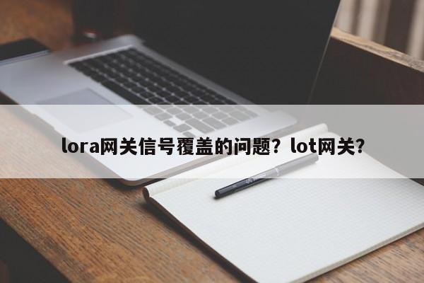 lora网关信号覆盖的问题？lot网关？-第1张图片
