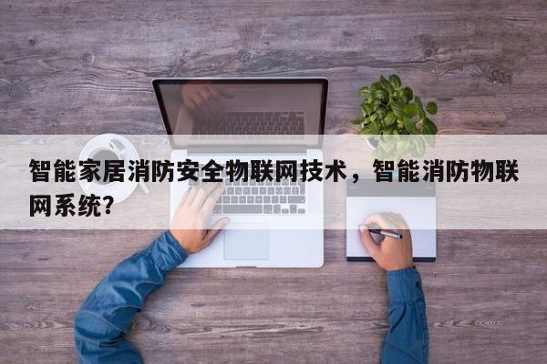 智能家居消防安全物联网技术，智能消防物联网系统？-第1张图片