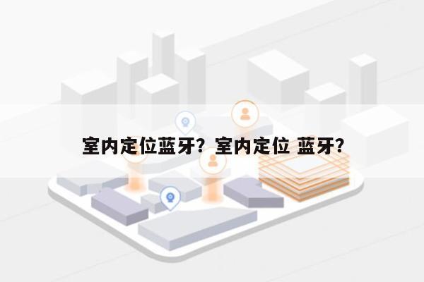 室内定位蓝牙?室内定位 蓝牙?-第1张图片 室内定位蓝牙?室内定位 蓝牙?-第1张图片