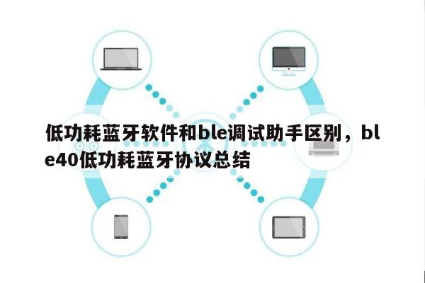 低功耗蓝牙软件和ble调试助手区别，ble40低功耗蓝牙协议总结-第1张图片