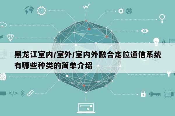 黑龙江室内/室外/室内外融合定位通信系统有哪些种类的简单介绍-第1张图片