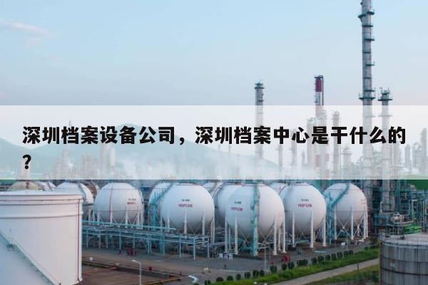 深圳档案设备公司，深圳档案中心是干什么的？-第1张图片