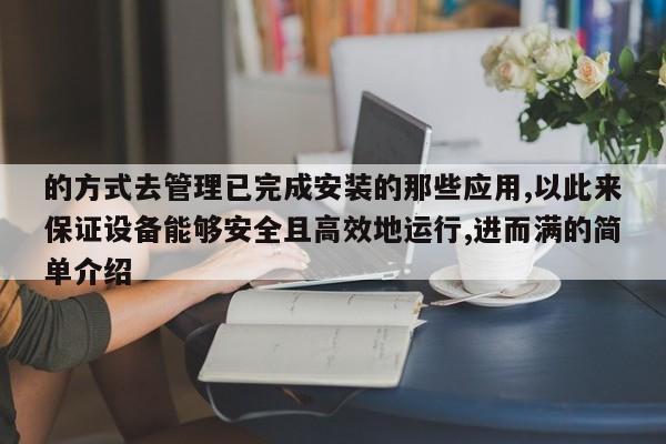 的方式去管理已完成安装的那些应用,以此来保证设备能够安全且高效地运行,进而满的简单介绍-第1张图片