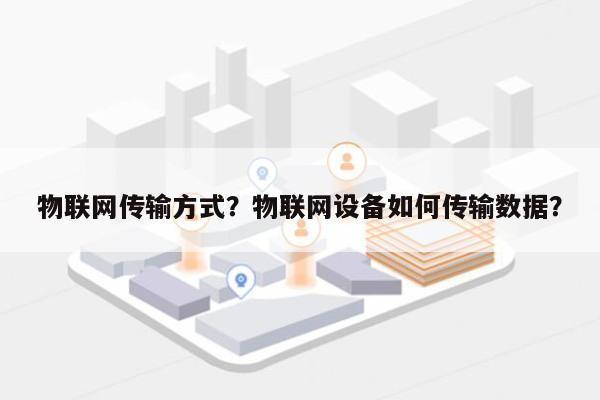 物联网传输方式？物联网设备如何传输数据？-第1张图片