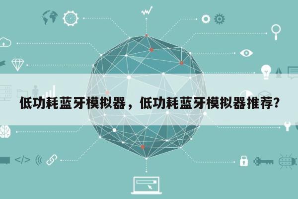 低功耗蓝牙模拟器，低功耗蓝牙模拟器推荐？-第1张图片