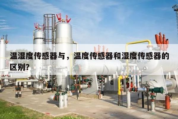 温湿度传感器与，温度传感器和湿度传感器的区别？-第1张图片