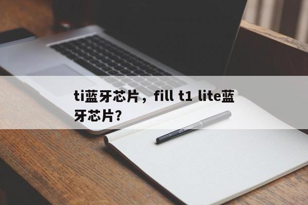 ti蓝牙芯片，fill t1 lite蓝牙芯片？-第1张图片