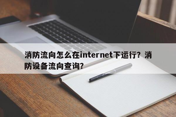 消防流向怎么在internet下运行？消防设备流向查询？-第1张图片