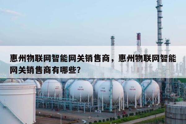 惠州物联网智能网关销售商，惠州物联网智能网关销售商有哪些？-第1张图片