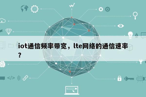 iot通信频率带宽，lte网络的通信速率？-第1张图片