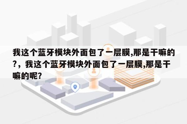 我这个蓝牙模块外面包了一层膜,那是干嘛的?，我这个蓝牙模块外面包了一层膜,那是干嘛的呢？-第1张图片