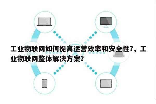 工业物联网如何提高运营效率和安全性?，工业物联网整体解决方案？-第1张图片
