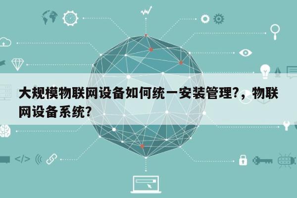 大规模物联网设备如何统一安装管理?,物联网设备系统?-第1张图片 大规模物联网设备如何统一安装管理?,物联网设备系统?-第1张图片