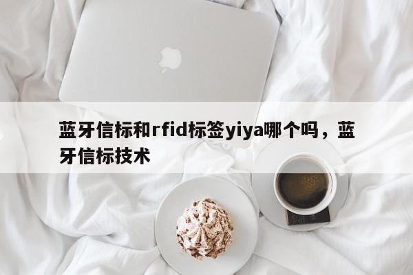 蓝牙信标和rfid标签yiya哪个吗，蓝牙信标技术-第1张图片