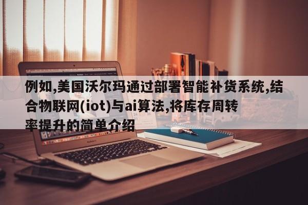 例如,美国沃尔玛通过部署智能补货系统,结合物联网(iot)与ai算法,将库存周转率提升的简单介绍-第1张图片