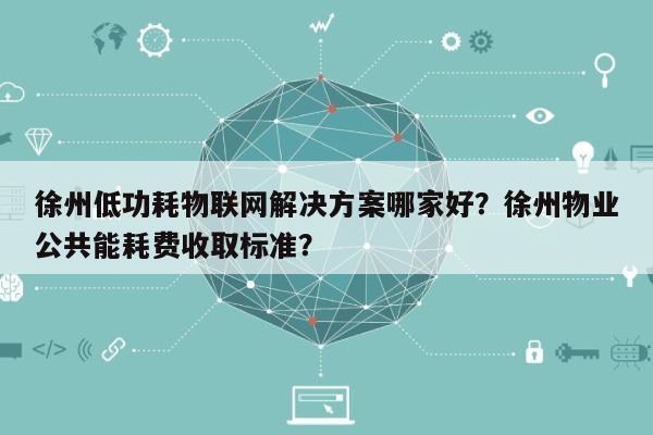 徐州低功耗物联网解决方案哪家好？徐州物业公共能耗费收取标准？-第1张图片