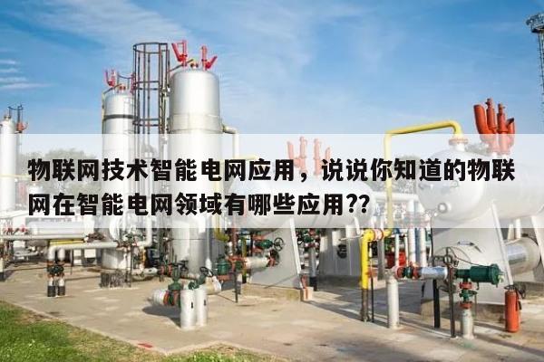 物联网技术智能电网应用，说说你知道的物联网在智能电网领域有哪些应用?？-第1张图片