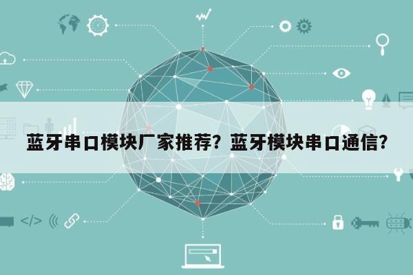 蓝牙串口模块厂家推荐？蓝牙模块串口通信？-第1张图片