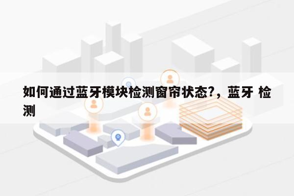 如何通过蓝牙模块检测窗帘状态?，蓝牙 检测-第1张图片