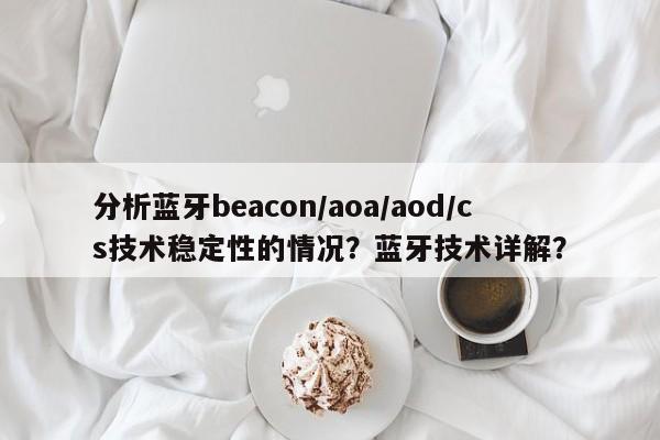 分析蓝牙beacon/aoa/aod/cs技术稳定性的情况？蓝牙技术详解？-第1张图片