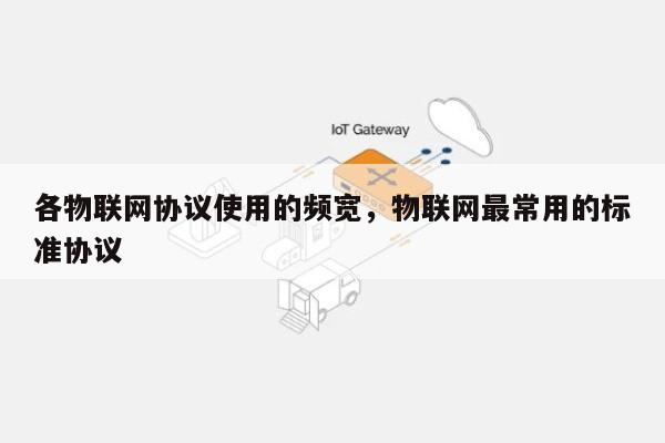 各物联网协议使用的频宽，物联网最常用的标准协议-第1张图片