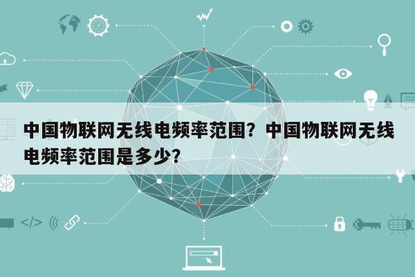中国物联网无线电频率范围？中国物联网无线电频率范围是多少？-第1张图片