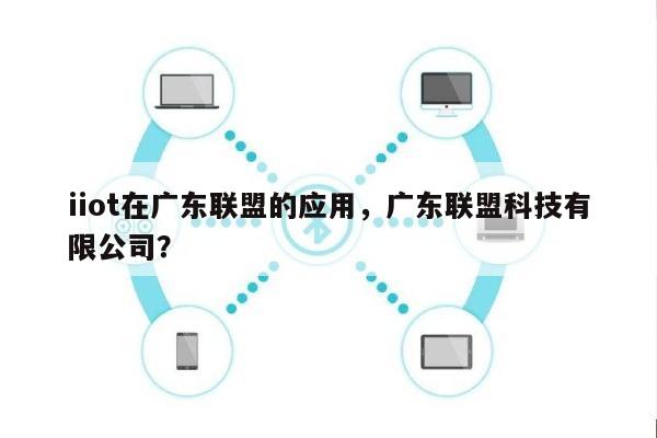 iiot在广东联盟的应用，广东联盟科技有限公司？-第1张图片