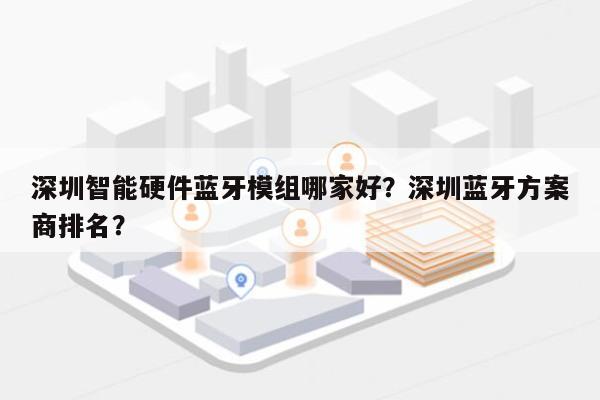 深圳智能硬件蓝牙模组哪家好？深圳蓝牙方案商排名？-第1张图片