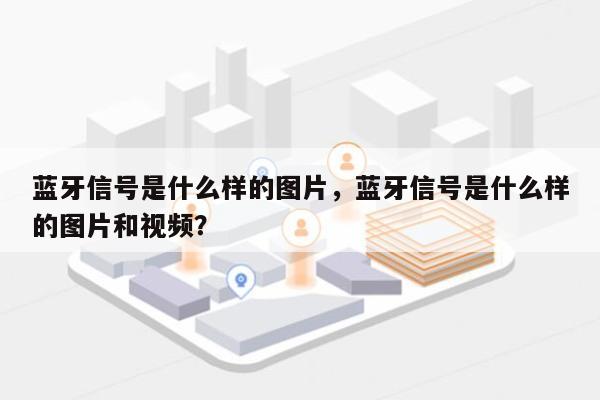 蓝牙信号是什么样的图片，蓝牙信号是什么样的图片和视频？-第1张图片
